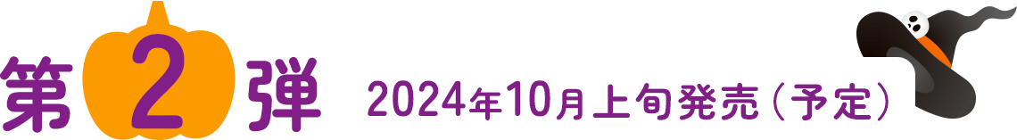 第2弾 2024年10月上旬発売（予定）